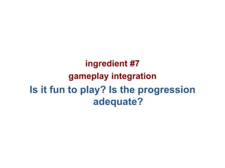 Pier Luca Lanzi e Michele Pirovano – Codemotion Milan
ingredient #7
gameplay integration
Is it fun to play? Is the progression
adequate?
 