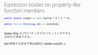 publicdoubleLength => Math.Sqrt(X * X + Y * Y); publicPersonthis[longid] => store[id]; 
Getter Only なプロパティやプロパティインデクサも 式形式で実装できる。 Get 修飾子は記述不要(自動的にGetter-only扱い)  