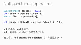 IList<Person> persons = null; int? count = persons?.Count(); Personfirst = persons?[0]; intcountWithDefault= persons?.Count() ?? 0; 
null の場合、nullを返す。 
null合算演算子と組み合わせても便利。 
※名称はNull-propagating operators という記述も多い  