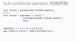 int? first1 = persons?[0].Freinds.Count(); //同じ int? first2 = (persons != null) ? (int?)persons[0].Freinds.Count() : null; 
短絡評価(ショートサーキット)するため、 
nullと評価された時点で、後続の式は評価されない。  