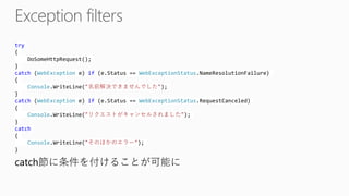 try{ DoSomeHttpRequest(); } catch(WebExceptione) if(e.Status== WebExceptionStatus.NameResolutionFailure) { Console.WriteLine("名前解決できませんでした"); } catch(WebExceptione) if(e.Status== WebExceptionStatus.RequestCanceled) { Console.WriteLine("リクエストがキャンセルされました"); } catch{ Console.WriteLine("そのほかのエラー"); } 
catch節に条件を付けることが可能に  