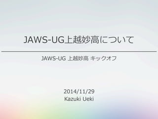 JAWS-‐‑‒UG上越妙⾼高について 
JAWS-‐‑‒UG 上越妙⾼高 キックオフ 
2014/11/29 
Kazuki Ueki 
 