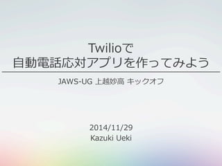 Twilioで 
⾃自動電話応対アプリを作ってみよう 
JAWS-‐‑‒UG 上越妙⾼高 キックオフ 
2014/11/29 
Kazuki Ueki 
 