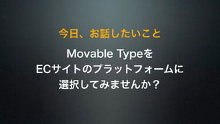 今日、お話したいこと 
Movable Typeを 
ECサイトのプラットフォームに 
選択してみませんか？ 
 