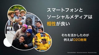 スマートフォンと 
ソーシャルメディアは 
相性が良い 
それを活かしたのが 
例えばO2O施策 
Photo by Mark Willard Photo by Floris Oosterveld Photo by Kevin Dooley 
 
