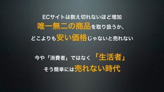 ECサイトは数え切れないほど増加 
唯一無二の商品を取り扱うか、 
どこよりも安い価格じゃないと売れない 
今や「消費者」ではなく「生活者」 
そう簡単には売れない時代 
 