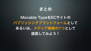 まとめ 
Movable TypeをECサイトの 
パブリッシングプラットフォームとして 
あるいは、メディア戦略の1つとして 
提案してみよう！ 
 