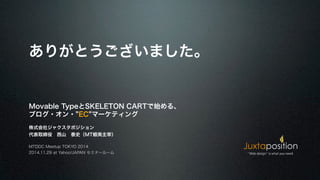 ありがとうございました。 
Movable TypeとSKELETON CARTで始める、 
ブログ・オン・“EC”マーケティング 
株式会社ジャクスタポジション 
代表取締役　西山　泰史（MT蝦夷主宰） 
MTDDC Meetup TOKYO 2014 
2014.11.29 at Yahoo!JAPAN セミナールーム 
