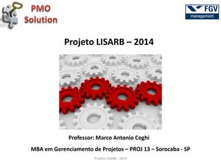 MBA em Gerenciamento de Projetos – PROJ 13 – Sorocaba - SP 
Projeto LISARB – 2014 
Professor: Marco Antonio Coghi 
Projeto LISARB - 2014  