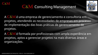 A C&Mé umaempresade gerenciamentoe consultoriaemprojetos, atendendoas necessidadesde empresasemprocessode implementaçãodas boas práticasde gerenciamentode projetos. 
A C&Mé formadaporprofissionaiscom amplaexperiênciaemprojetos, aptosa gerenciarprojetosnamaisdiversasárease organizações. 
C&MConsulting Management 
C&M  