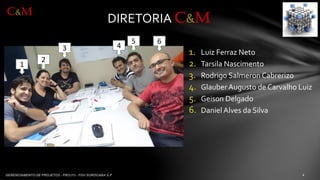 1.Luiz Ferraz Neto 
2.TarsilaNascimento 
3.Rodrigo Salmeron Cabrerizo 
4.Glauber Augusto de Carvalho Luiz 
5.GeisonDelgado 
6.Daniel Alves da Silva 
DIRETORIA C&M 
C&M 
1 
2 
3 
4 
5 
6  