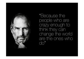 “Because the
people who are
crazy enough to
think they can
change the world
are the ones who
do”
 