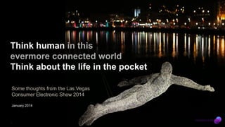 Think human in this
evermore connected world
Think about the life in the pocket
Some thoughts from the Las Vegas
Consumer Electronic Show 2014
January 2014

1

 
