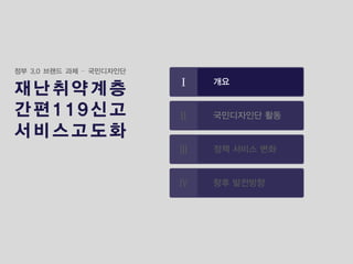 개요 
국민디자인단활동 
정책서비스변화 
향후발전방향 
정부3.0브랜드과제–국민디자인단 
재난취약계층 
간편119신고 
서비스고도화  