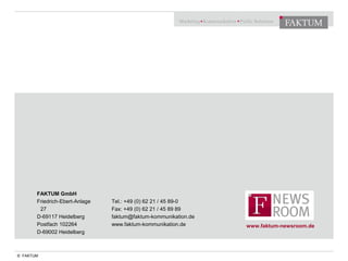 FAKTUM GmbH
Friedrich-Ebert-Anlage
27
D-69117 Heidelberg
Postfach 102264
D-69002 Heidelberg
Tel.: +49 (0) 62 21 / 45 89-0
Fax: +49 (0) 62 21 / 45 89 89
faktum@faktum-kommunikation.de
www.faktum-kommunikation.de www.faktum-newsroom.de
© FAKTUM
 