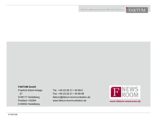 © FAKTUM
FAKTUM GmbH
Friedrich-Ebert-Anlage
27
D-69117 Heidelberg
Postfach 102264
D-69002 Heidelberg
Tel.: +49 (0) 62 21 / 45 89-0
Fax: +49 (0) 62 21 / 45 89 89
faktum@faktum-kommunikation.de
www.faktum-kommunikation.de www.faktum-newsroom.de
 