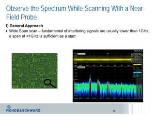 Observe the Spectrum While Scanning With a Near-
Field Probe
38
I) General Approach
ı Wide Span scan – fundamental of interfering signals are usually lower than 1GHz,
a span of <1GHz is sufficient as a start
 