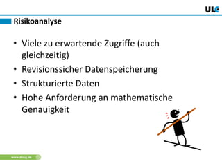 www.dnug.de
• Viele zu erwartende Zugriffe (auch
gleichzeitig)
• Revisionssicher Datenspeicherung
• Strukturierte Daten
• Hohe Anforderung an mathematische
Genauigkeit
Risikoanalyse
 