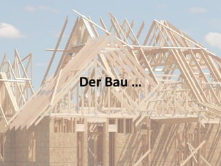 Der Bau …
 