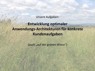 Unsere Aufgaben:
Entwicklung optimaler
Anwendungs-Architekturen für konkrete
Kundenaufgaben
(auch „auf der grünen Wiese“)
 