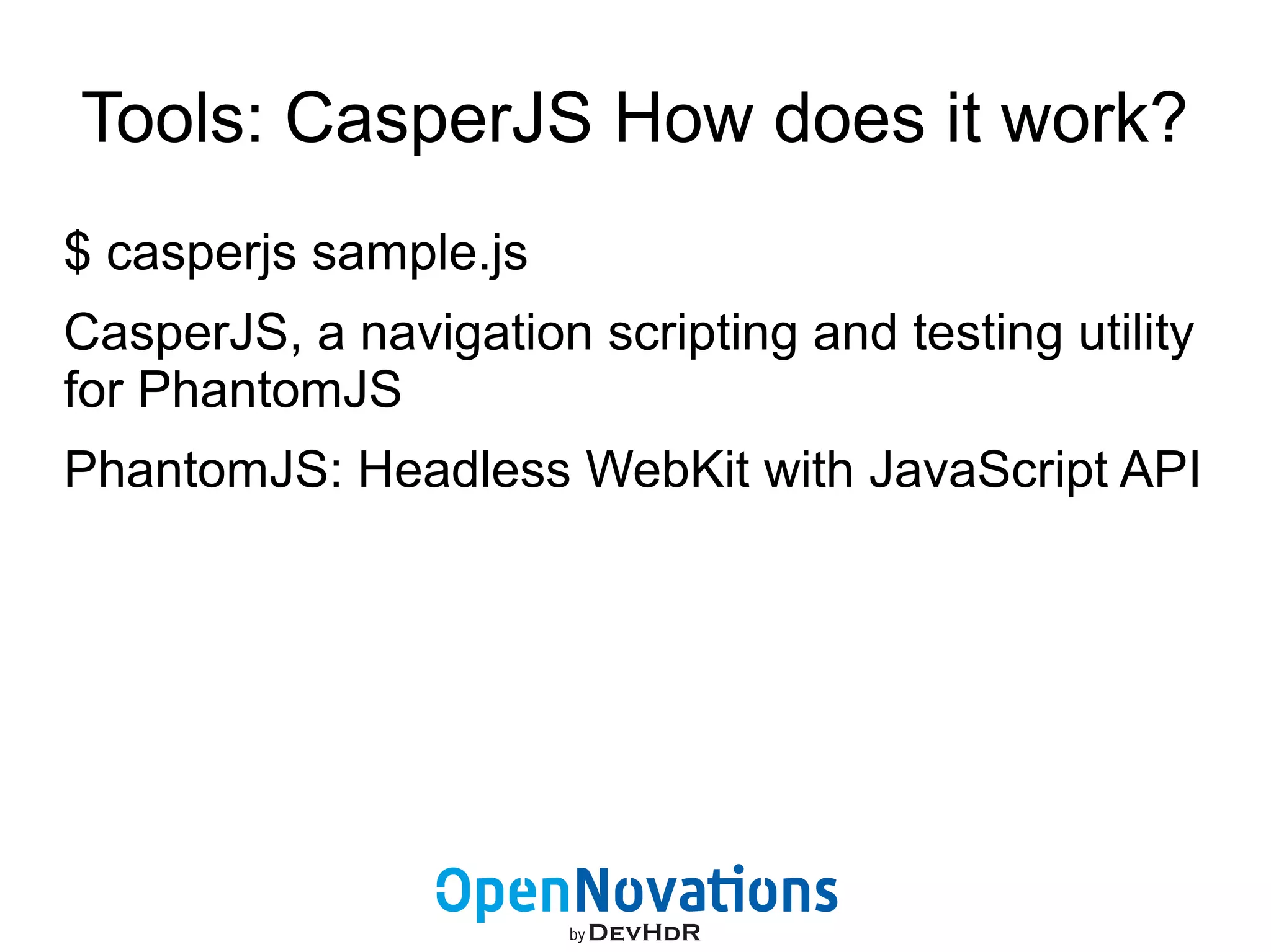 Tools: CasperJS How does it work? 
$ casperjs sample.js 
CasperJS, a navigation scripting and testing utility 
for PhantomJS 
PhantomJS: Headless WebKit with JavaScript API 
 