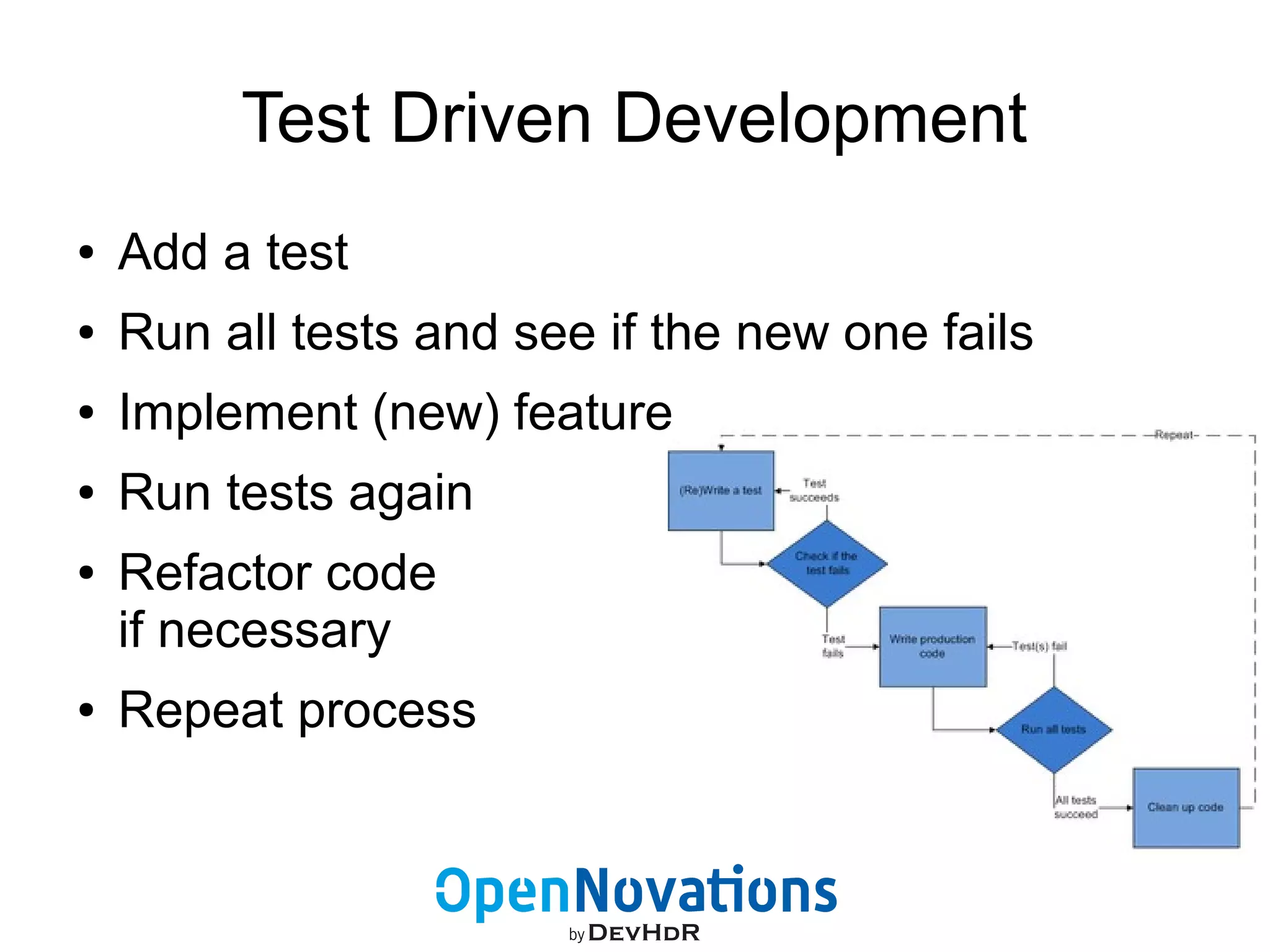 Test Driven Development 
● Add a test 
● Run all tests and see if the new one fails 
● Implement (new) feature 
● Run tests again 
● Refactor code 
if necessary 
● Repeat process 
 