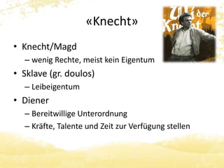 «Knecht» 
• Knecht/Magd 
– wenig Rechte, meist kein Eigentum 
• Sklave (gr. doulos) 
– Leibeigentum 
• Diener 
– Bereitwillige Unterordnung 
– Kräfte, Talente und Zeit zur Verfügung stellen 
 