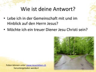 Wie ist deine Antwort? 
• Lebe ich in der Gemeinschaft mit und im 
Hinblick auf den Herrn Jesus? 
• Möchte ich ein treuer Diener Jesu Christi sein? 
6 
Folien können unter www.neuesleben.ch 
heruntergeladen werden! 
