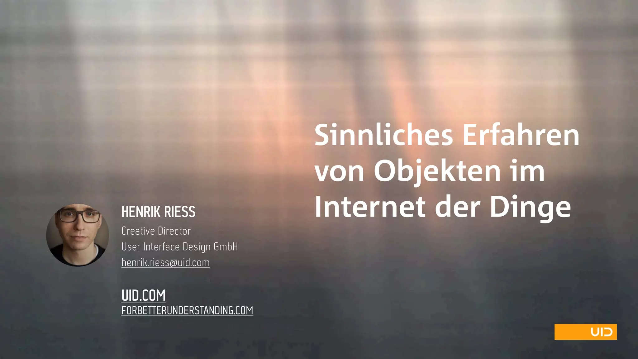 Sinnliches Erfahren  
von Objekten im  
Internet der DingeHENRIK RIESS
Creative Director
User Interface Design GmbH
henrik.riess@uid.com
UID.COM
FORBETTERUNDERSTANDING.COM

 