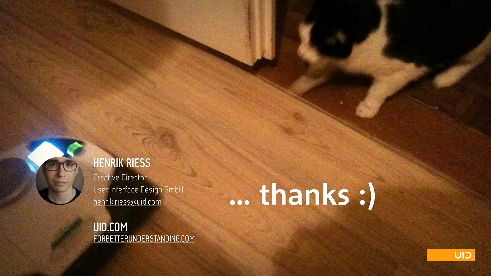 HENRIK RIESS
Creative Director
User Interface Design GmbH
henrik.riess@uid.com … thanks :)
UID.COM
FORBETTERUNDERSTANDING.COM

 