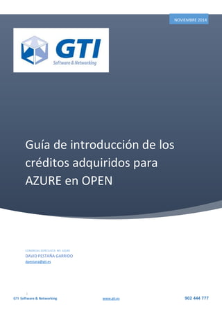 GTI Software & Networking www.gti.es 902 444 777
Guía de introducción de los
créditos adquiridos para
AZURE en OPEN
NOVIEMBRE 2014
COMERCIAL ESPECILISTA MS AZURE
DAVID PESTAÑA GARRIDO
dpestana@gti.es
|
 