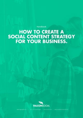 Handbook 
HOW TO CREATE A 
SOCIAL CONTENT STRATEGY 
FOR YOUR BUSINESS. 
Købmagergade 45, 2. • DK-1150 Copenhagen • falconsocial.com • welcome@falconsocial.com 
 