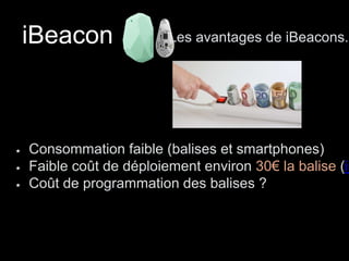 iBeacon Les avantages de iBeacons. 
Consommation faible (balises et smartphones) 
Faible coût de déploiement environ 30€ la balise (ibeaconstore.Coût de programmation des balises ? 
 