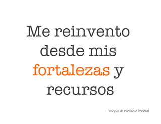 Me reinvento
desde mis
fortalezas y
recursos
Principios de Innovación Personal
 