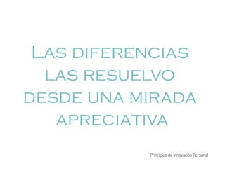 Las diferencias
las resuelvo
desde una mirada
apreciativa
Principios de Innovación Personal
 