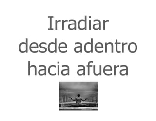 Irradiar
desde adentro
hacia afuera
 