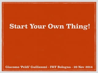 Start Your Own Thing! 
Giacomo ‘Peldi’ Guilizzoni - IWF Bologna - 20 Nov 2014 
 