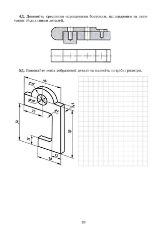 20
4Ä. Äîïîâíіòü êðåñëåííÿ ñïðîùåíèìè áîëòîâèì, øïèëüêîâèì òà ãâèí-
òîâèì ç’єäíàííÿìè äåòàëåé.
5Ä. Âèêîíàéòå åñêіç çîáðàæåíîї äåòàëі òà íàíåñіòü ïîòðіáíі ðîçìіðè.
 