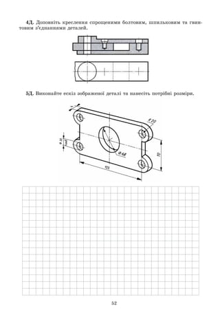 52
4Ä. Äîïîâíіòü êðåñëåííÿ ñïðîùåíèìè áîëòîâèì, øïèëüêîâèì òà ãâèí-
òîâèì ç’єäíàííÿìè äåòàëåé.
5Ä. Âèêîíàéòå åñêіç çîáðàæåíîї äåòàëі òà íàíåñіòü ïîòðіáíі ðîçìіðè.
 