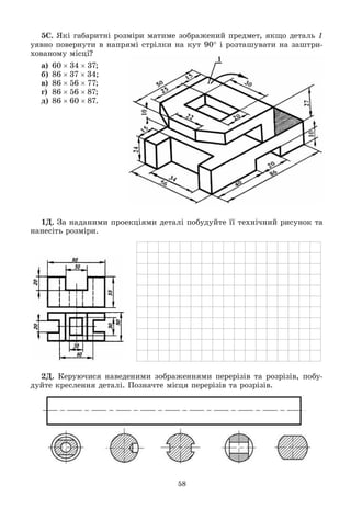 58
5Ñ. ßêі ãàáàðèòíі ðîçìіðè ìàòèìå çîáðàæåíèé ïðåäìåò, ÿêùî äåòàëü 1
óÿâíî ïîâåðíóòè â íàïðÿìі ñòðіëêè íà êóò 90 і ðîçòàøóâàòè íà çàøòðè-
õîâàíîìó ìіñöі?
à) 603437;
á) 863734;
â) 865677;
ã) 865687;
ä) 866087.
1Ä. Çà íàäàíèìè ïðîåêöіÿìè äåòàëі ïîáóäóéòå її òåõíі÷íèé ðèñóíîê òà
íàíåñіòü ðîçìіðè.
2Ä. Êåðóþ÷èñÿ íàâåäåíèìè çîáðàæåííÿìè ïåðåðіçіâ òà ðîçðіçіâ, ïîáó-
äóéòå êðåñëåííÿ äåòàëі. Ïîçíà÷òå ìіñöÿ ïåðåðіçіâ òà ðîçðіçіâ.
 