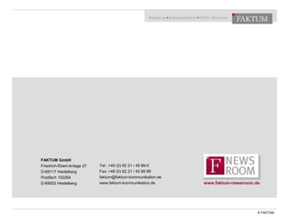 FAKTUM GmbH
Friedrich-Ebert-Anlage 27
D-69117 Heidelberg
Postfach 102264
D-69002 Heidelberg
Tel.: +49 (0) 62 21 / 45 89-0
Fax: +49 (0) 62 21 / 45 89 89
faktum@faktum-kommunikation.de
www.faktum-kommunikation.de
© FAKTUM
www.faktum-newsroom.de
 