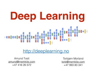 Deep Learning 
http://deeplearning.no 
Torbjørn Morland 
torb@memkite.com 
+47 993 80 341 
Amund Tveit 
amund@memkite.com 
+47 416 26 572 
 