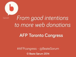 From good intentions 
to more web donations 
AFP Toronto Congress 
#AFPcongress - @BeateSorum 
© Beate Sørum 2014 
 