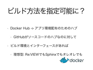 ビルド方法を指定可能に？ 
• Docker Hub -> アプリ環境配布のためのハブ 
• GitHubがソースコードのハブなのに対して 
• ビルド環境とインターフェースがあれば 
• 理想型: Re:VIEWでもSphinxでもオレオレでも 
 