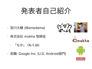 発表者自己紹介 
• 宮川大輔 (@amedama) 
• 株式会社 mokha 取締役 
• 「もか」 (もくは) 
• 前職: Google Inc. (U.S, Android部門) 
 