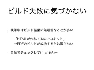 ビルド失敗に気づかない 
• 執筆中はビルド結果に無頓着なことが多い 
• 「HTMLが作れてるのでコミット」 
→PDFのビルドが成功するとは限らない 
• 自動でチェックして( ﾟдﾟ)ﾎｽｨ… 
 
