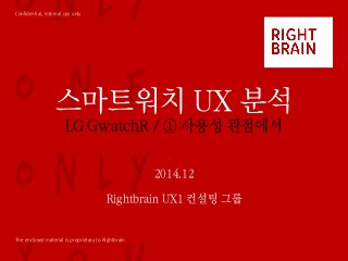 Confidential, Internal use only
The enclosed material is proprietary to Rightbrain
스마트워치 UX 분석
LG GwatchR / ① 사용성 관점에서
2014.12
Rightbrain UX1 컨설팅 그룹
 