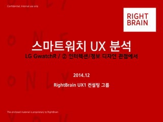 Confidential, Internal use only
The enclosed material is proprietary to RightBrain
스마트워치 UX 분석
LG GwatchR / ② 인터렉션/정보 디자인 관점에서
2014.12
RightBrain UX1 컨설팅 그룹
 