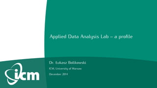 Applied Data Analysis Lab – a profile 
Dr. Łukasz Bolikowski 
ICM, University of Warsaw 
December 2014 
 