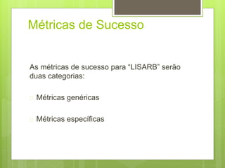 Métricas de Sucesso 
As métricas de sucesso para “LISARB” serão 
duas categorias: 
 Métricas genéricas 
 Métricas específicas 
 